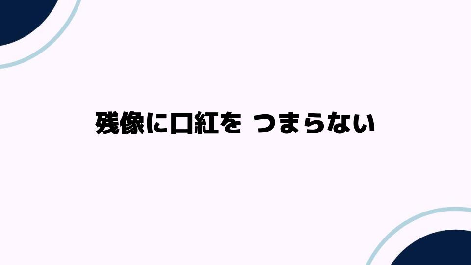 残像に口紅をつまらないと感じる理由